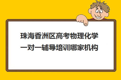 珠海香洲区高考物理化学一对一辅导培训哪家机构好(珠海一对一补课价格)