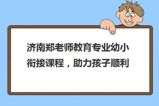 济南郑老师教育专业幼小衔接课程，助力孩子顺利适应学校生活