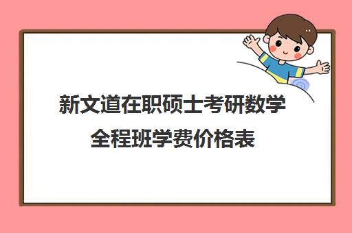 新文道在职硕士考研数学全程班学费价格表（在职研究生一般学费多少）