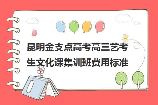 昆明金支点高考高三艺考生文化课集训班费用标准价格表(昆明艺考集训学校有哪些)