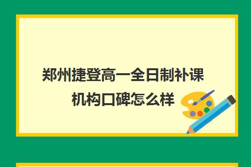 郑州捷登高一全日制补课机构口碑怎么样(郑州高考辅导机构哪个好)