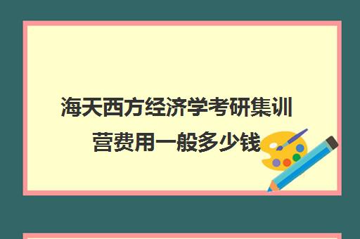 海天西方经济学考研集训营费用一般多少钱（经济学考研院校难度排名）