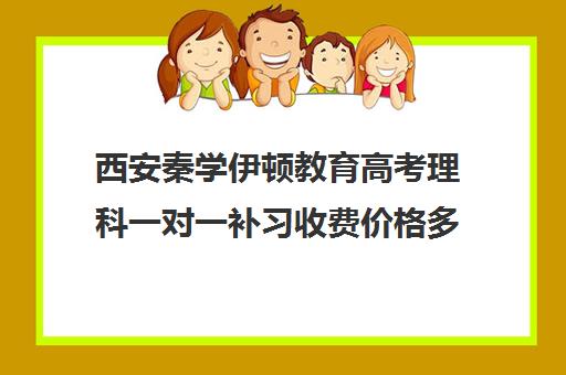 西安秦学伊顿教育高考理科一对一补习收费价格多少钱