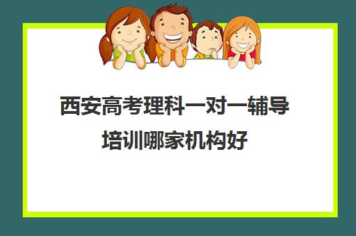 西安高考理科一对一辅导培训哪家机构好(西安高三补课机构排名前十)