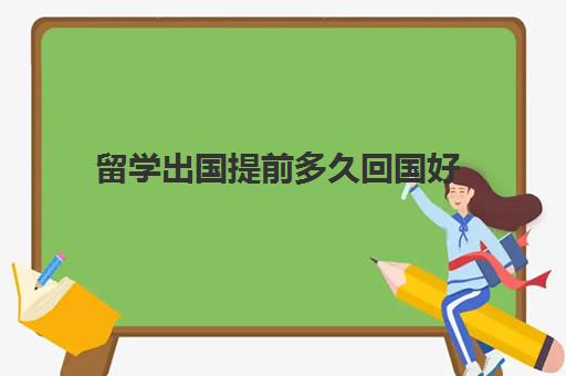 留学出国提前多久回国好(公派出国留学条件)