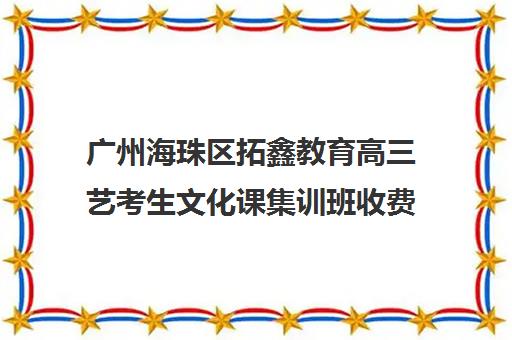 广州海珠区拓鑫教育高三艺考生文化课集训班收费价格多少钱(广州艺考培训学校前十)