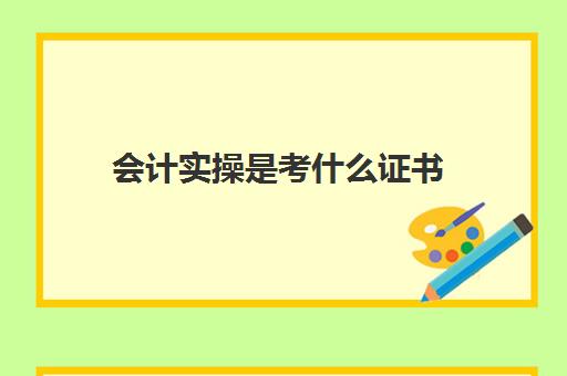 会计实操是考什么证书(零基础考会计先考什么证)