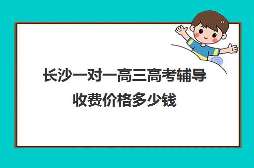 长沙一对一高三高考辅导收费价格多少钱(高中补课一对一怎么收费)