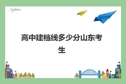 高中建档线多少分山东考生(山东省教育招生考试院)