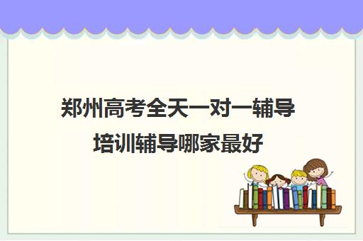 郑州高考全天一对一辅导培训辅导哪家最好(郑州一对一辅导班价格)