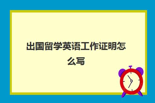 出国留学英语工作证明怎么写(中英文工作证明)