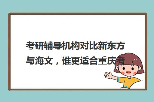 考研辅导机构对比新东方与海文，谁更适合重庆考生？