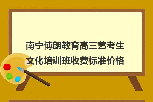 南宁博朗教育高三艺考生文化培训班收费标准价格一览(美术艺考培训班哪个好)