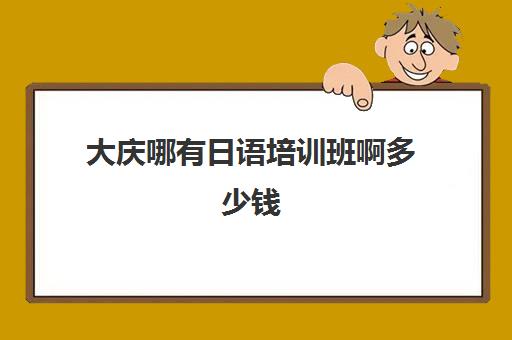 大庆哪有日语培训班啊多少钱(哪个日语培训班好)