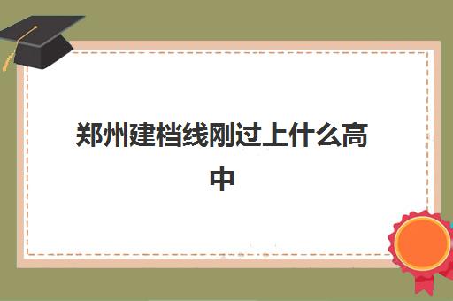 郑州建档线刚过上什么高中(2023年郑州中考建档线是多少分)