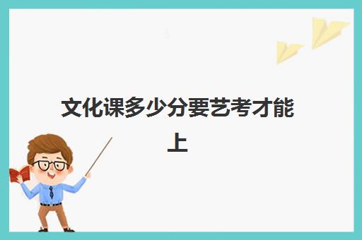 文化课多少分要艺考才能上(高考艺考文化课要多少分)