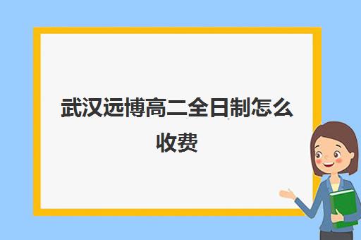 武汉远博高二全日制怎么收费(武汉博昱集训学费官网)