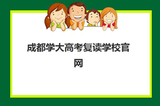 成都学大高考复读学校官网(成都高考复读机构)