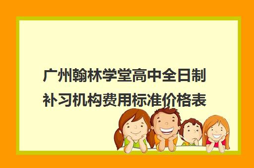 广州翰林学堂高中全日制补习机构费用标准价格表