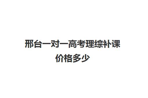 邢台一对一高考理综补课价格多少(高三一对一补课一般多少钱一小时)