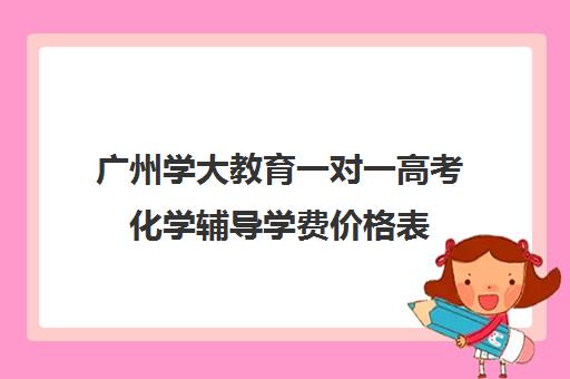 广州学大教育一对一高考化学辅导学费价格表(小学生一对一收费标准)