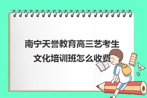 南宁天誉教育高三艺考生文化培训班怎么收费(南宁艺考文化课冲刺班)