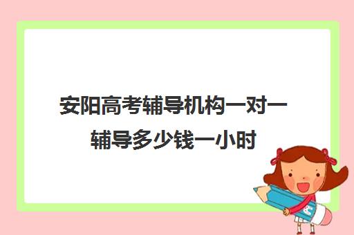 安阳高考辅导机构一对一辅导多少钱一小时(初中家教一对一多少钱一小时)