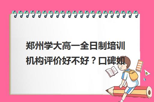 郑州学大高一全日制培训机构评价好不好？口碑如何？(口碑好的语文培训机构)