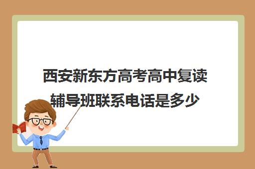 西安新东方高考高中复读辅导班联系电话是多少(新东方高考复读班价格)