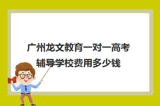 广州龙文教育一对一高考辅导学校费用多少钱(广东最出名的高职高考辅导班)