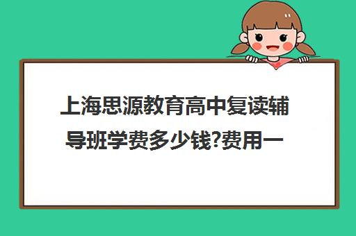 上海思源教育高中复读辅导班学费多少钱?费用一览表（思源学校学费多少）