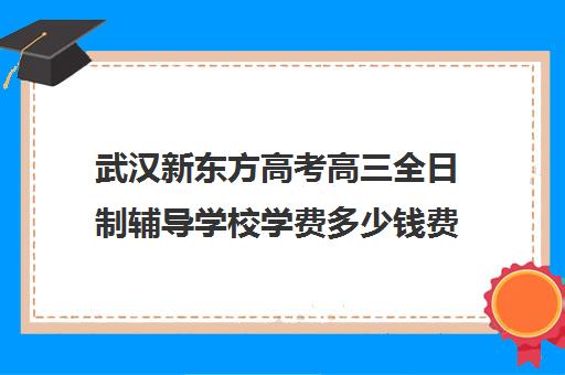 武汉新东方高考高三全日制辅导学校学费多少钱费用一览表(武汉高考培训机构排名前十)