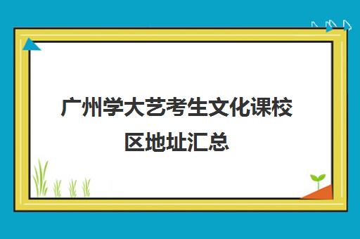 广州学大艺考生文化课校区地址汇总(广州艺考文化课培训机构排名)