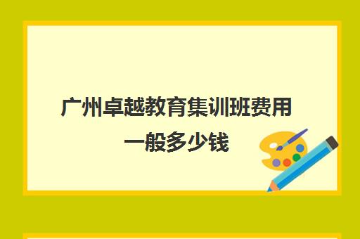 广州卓越教育集训班费用一般多少钱(广州电商培训机构排名)