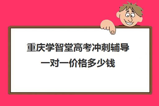 重庆学智堂高考冲刺辅导一对一价格多少钱(重庆高三培训机构排名)