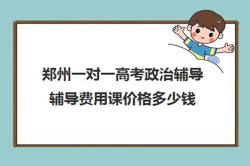 郑州一对一高考政治辅导辅导费用课价格多少钱(郑州一对一辅导收费标准)