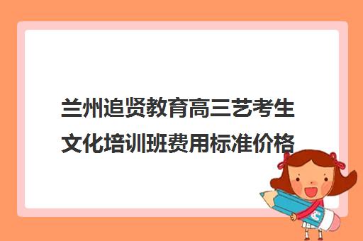 兰州追贤教育高三艺考生文化培训班费用标准价格表(兰州高三全封闭冲刺班)