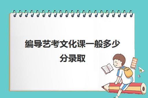 编导艺考文化课一般多少分录取(今年艺考编导分数线是多少)