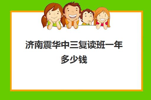 济南震华中三复读班一年多少钱(济南最好的复读学校都有哪些)