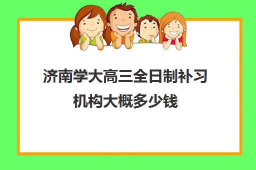 济南学大高三全日制补习机构大概多少钱