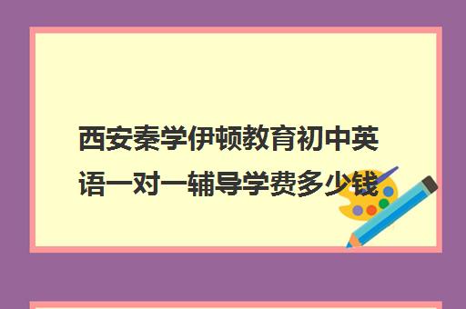 西安秦学伊顿教育初中英语一对一辅导学费多少钱(西安伊顿名师全日制学校地址)