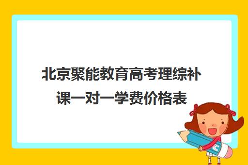 北京聚能教育高考理综补课一对一学费价格表（北京高中补课机构排名）