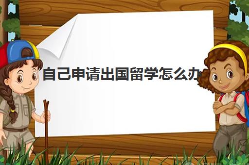 自己申请出国留学怎么办(怎样才能出国留学?有什么要求)