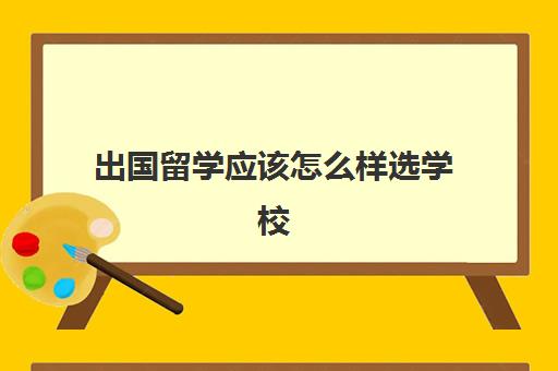 出国留学应该怎么样选学校(怎么报考国外的大学)