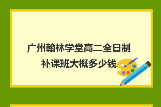 广州翰林学堂高二全日制补课班大概多少钱(广州高考冲刺班封闭式全日制)