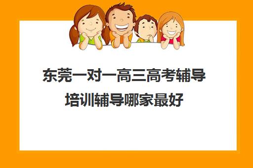 东莞一对一高三高考辅导培训辅导哪家最好(高考一对一辅导机构哪个好)