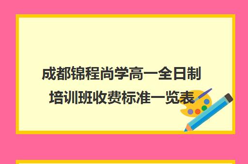 成都锦程尚学高一全日制培训班收费标准一览表(成都全日制补课机构)