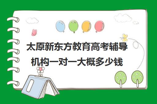 太原新东方教育高考辅导机构一对一大概多少钱(新东方高三一对一收费价格表)