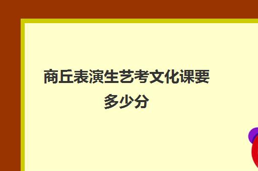 商丘表演生艺考文化课要多少分(商丘师范学院艺术生录取分数)