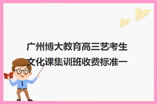 广州博大教育高三艺考生文化课集训班收费标准一览表(高三艺考生文化课集训多少钱)